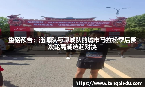 重磅预告：淄博队与聊城队的城市马拉松季后赛次轮高潮迭起对决