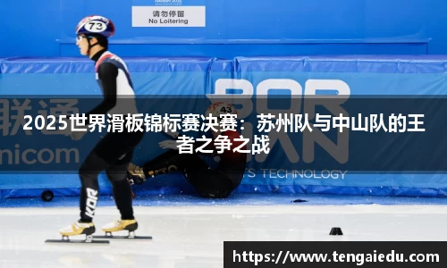 2025世界滑板锦标赛决赛：苏州队与中山队的王者之争之战